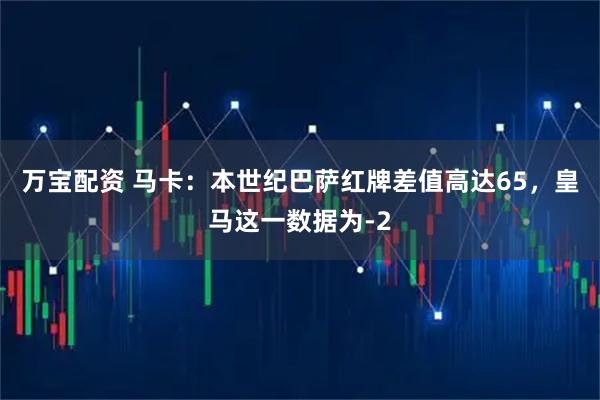 万宝配资 马卡：本世纪巴萨红牌差值高达65，皇马这一数据为-2