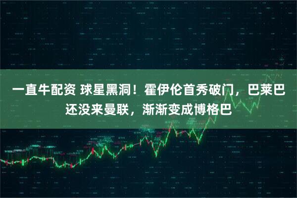 一直牛配资 球星黑洞！霍伊伦首秀破门，巴莱巴还没来曼联，渐渐变成博格巴