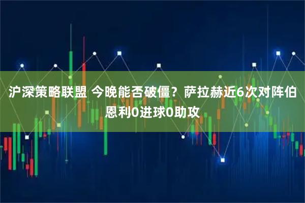 沪深策略联盟 今晚能否破僵？萨拉赫近6次对阵伯恩利0进球0助攻