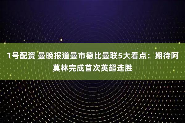 1号配资 曼晚报道曼市德比曼联5大看点：期待阿莫林完成首次英超连胜