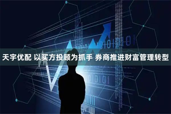 天宇优配 以买方投顾为抓手 券商推进财富管理转型