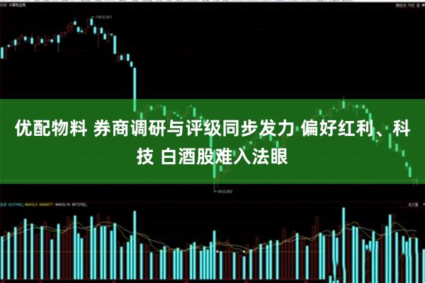 优配物料 券商调研与评级同步发力 偏好红利、科技 白酒股难入法眼