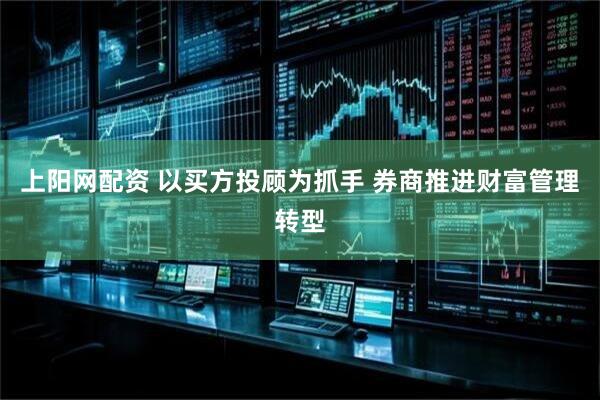 上阳网配资 以买方投顾为抓手 券商推进财富管理转型