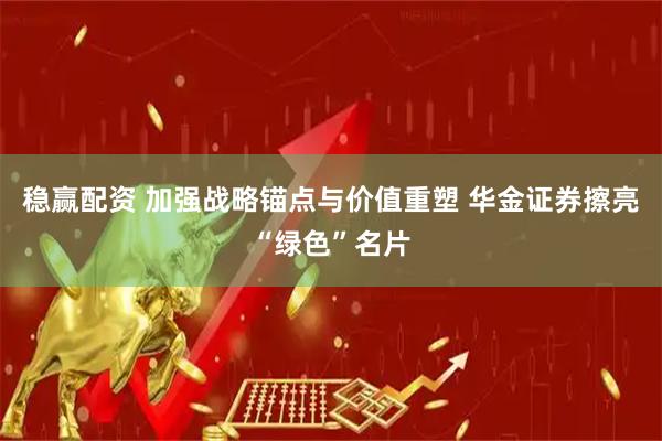 稳赢配资 加强战略锚点与价值重塑 华金证券擦亮“绿色”名片