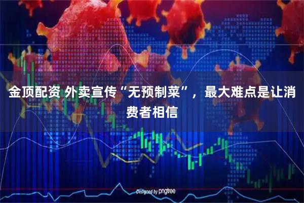 金顶配资 外卖宣传“无预制菜”，最大难点是让消费者相信