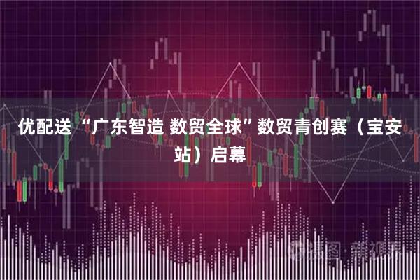 优配送 “广东智造 数贸全球”数贸青创赛（宝安站）启幕