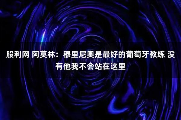 股利网 阿莫林：穆里尼奥是最好的葡萄牙教练 没有他我不会站在这里