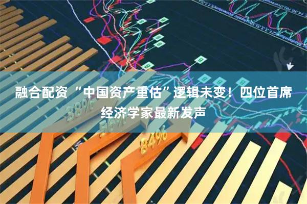 融合配资 “中国资产重估”逻辑未变!四位首席经济学家最新发声