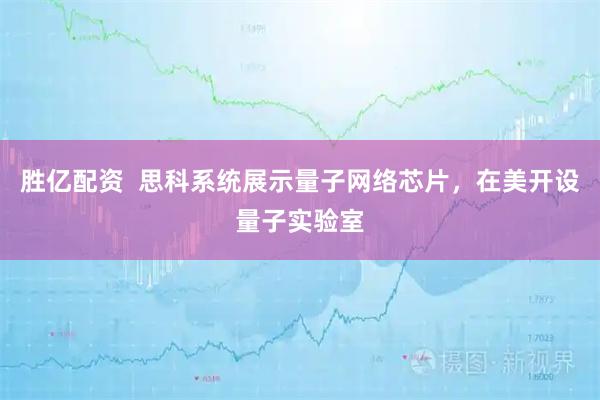 胜亿配资  思科系统展示量子网络芯片，在美开设量子实验室
