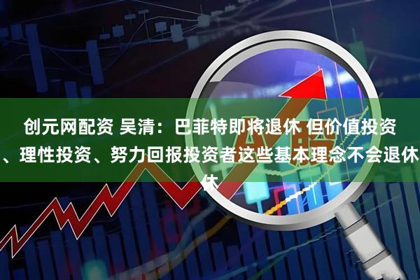 创元网配资 吴清：巴菲特即将退休 但价值投资、理性投资、努力回报投资者这些基本理念不会退休
