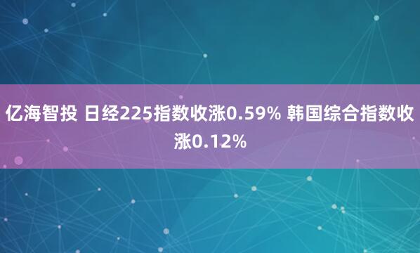 亿海智投 日经225指数收涨0.59% 韩国综合指数收涨0.12%