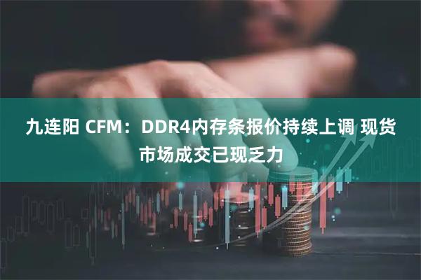 九连阳 CFM：DDR4内存条报价持续上调 现货市场成交已现乏力