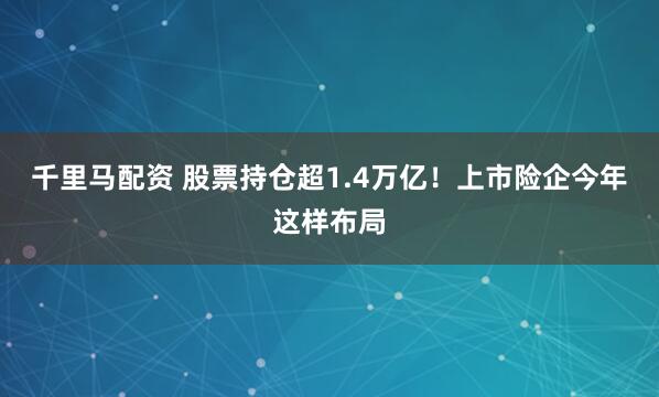 千里马配资 股票持仓超1.4万亿！上市险企今年这样布局