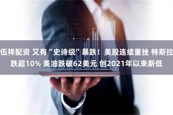 伍祥配资 又有“史诗级”暴跌！美股连续重挫 特斯拉跌超10% 美油跌破62美元 创2021年以来新低