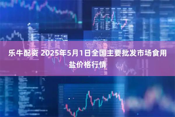 乐牛配资 2025年5月1日全国主要批发市场食用盐价格行情