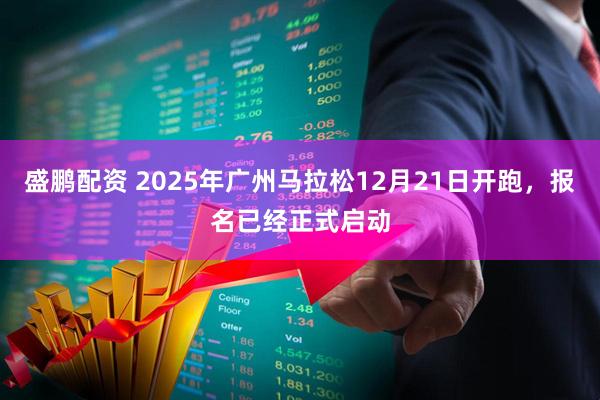 盛鹏配资 2025年广州马拉松12月21日开跑，报名已经正式启动
