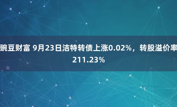 豌豆财富 9月23日洁特转债上涨0.02%，转股溢价率211.23%