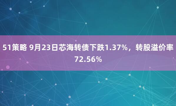 51策略 9月23日芯海转债下跌1.37%，转股溢价率72.56%