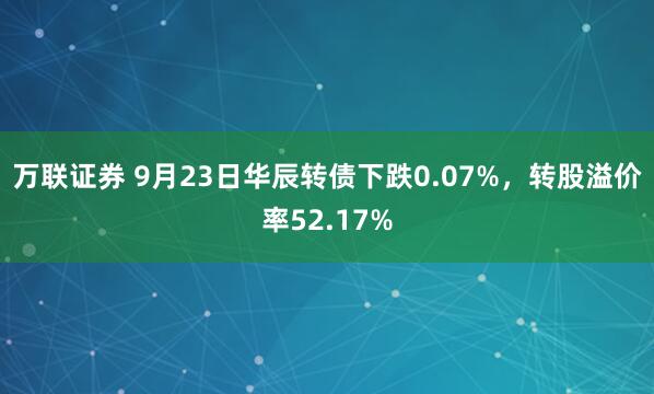 万联证券 9月23日华辰转债下跌0.07%，转股溢价率52.17%