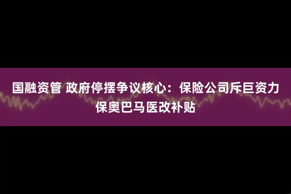 国融资管 政府停摆争议核心：保险公司斥巨资力保奥巴马医改补贴