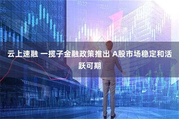 云上速融 一揽子金融政策推出 A股市场稳定和活跃可期