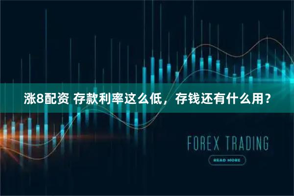 涨8配资 存款利率这么低，存钱还有什么用？