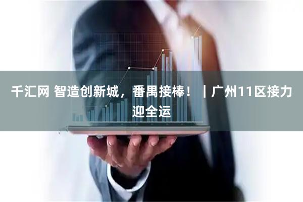 千汇网 智造创新城，番禺接棒！｜广州11区接力迎全运