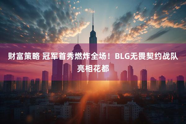 财富策略 冠军首秀燃炸全场！BLG无畏契约战队亮相花都