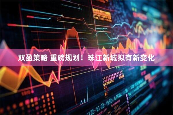 双盈策略 重磅规划！珠江新城拟有新变化