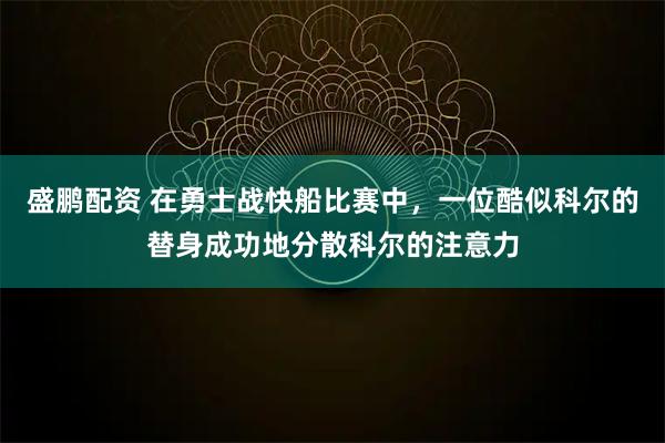 盛鹏配资 在勇士战快船比赛中，一位酷似科尔的替身成功地分散科尔的注意力