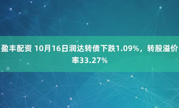 盈丰配资 10月16日润达转债下跌1.09%,转股溢价率33.27%