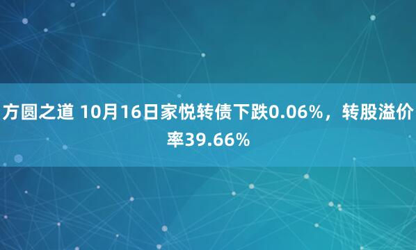 方圆之道 10月16日家悦转债下跌0.06%，转股溢价率39.66%