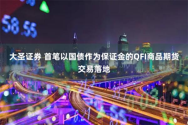 大圣证券 首笔以国债作为保证金的QFI商品期货交易落地