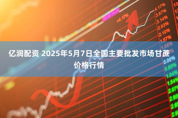 亿润配资 2025年5月7日全国主要批发市场甘蔗价格行情