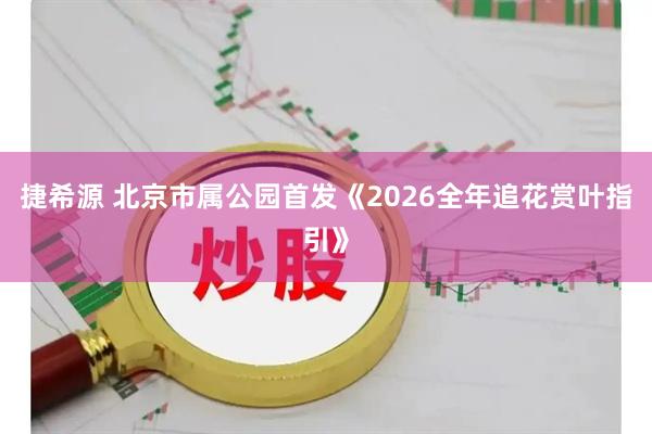 捷希源 北京市属公园首发《2026全年追花赏叶指引》