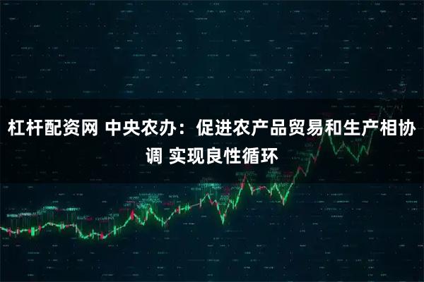 杠杆配资网 中央农办：促进农产品贸易和生产相协调 实现良性循环