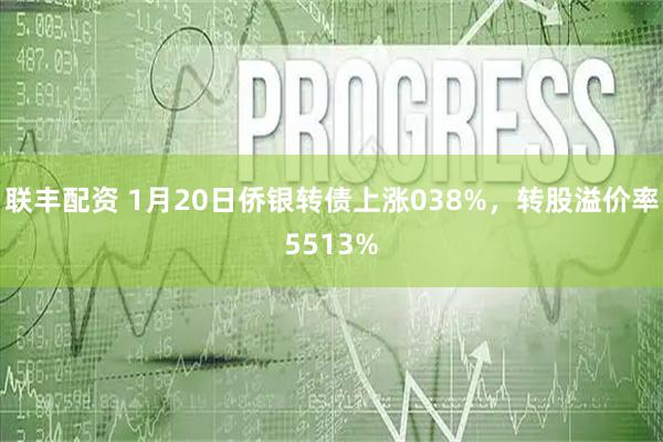 联丰配资 1月20日侨银转债上涨038%，转股溢价率5513%