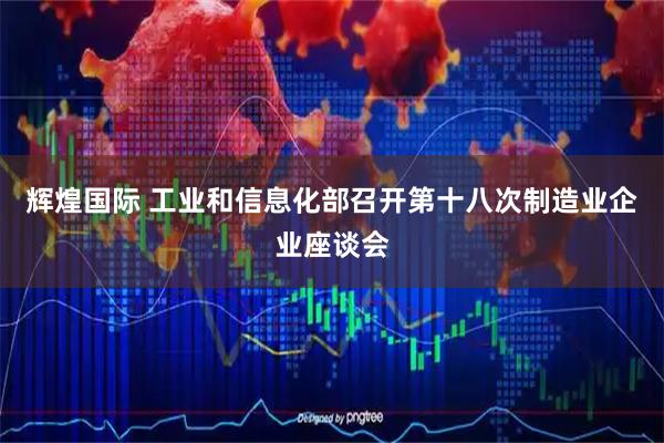 辉煌国际 工业和信息化部召开第十八次制造业企业座谈会