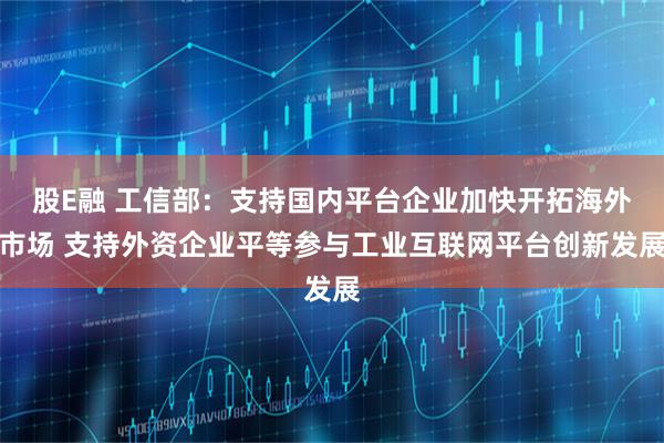 股E融 工信部：支持国内平台企业加快开拓海外市场 支持外资企业平等参与工业互联网平台创新发展