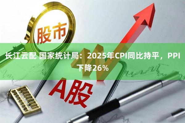 长江云配 国家统计局：2025年CPI同比持平，PPI下降26%