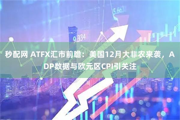 秒配网 ATFX汇市前瞻：美国12月大非农来袭，ADP数据与欧元区CPI引关注