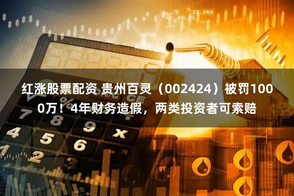 红涨股票配资 贵州百灵（002424）被罚1000万！4年财务造假，两类投资者可索赔