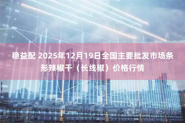 稳益配 2025年12月19日全国主要批发市场条形辣椒干（长线椒）价格行情
