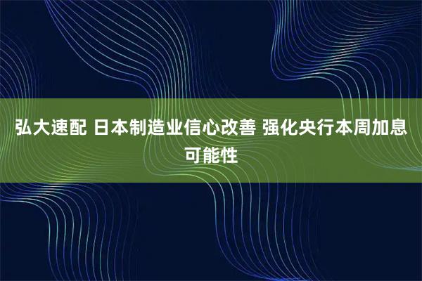 弘大速配 日本制造业信心改善 强化央行本周加息可能性