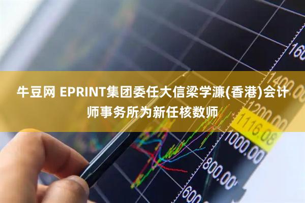 牛豆网 EPRINT集团委任大信梁学濂(香港)会计师事务所为新任核数师
