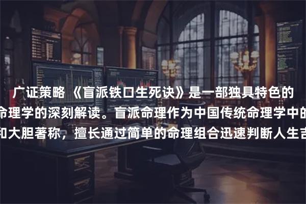 广证策略 《盲派铁口生死诀》是一部独具特色的命理书籍，专注于盲派命理学的深刻解读。盲派命理作为中国传统命理学中的一支，以精准、直观和大胆著称，擅长通过简单的命理组合迅速判断人生吉凶，是命理学爱好者和研究者不可多得的参考资料。书中汇集了盲派命理的核心技术和判断要点，揭示了那些精准预测背后的独特技巧。
