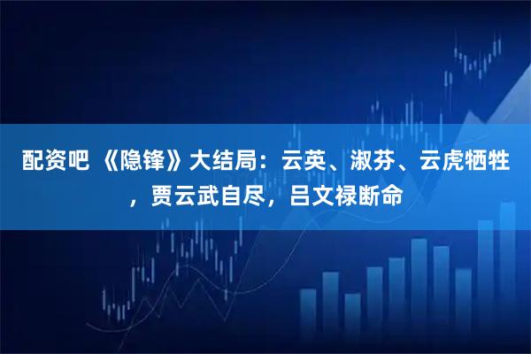 配资吧 《隐锋》大结局：云英、淑芬、云虎牺牲，贾云武自尽，吕文禄断命