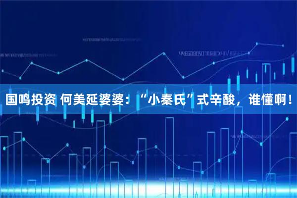 国鸣投资 何美延婆婆：“小秦氏”式辛酸，谁懂啊！