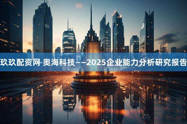 玖玖配资网 奥海科技——2025企业能力分析研究报告