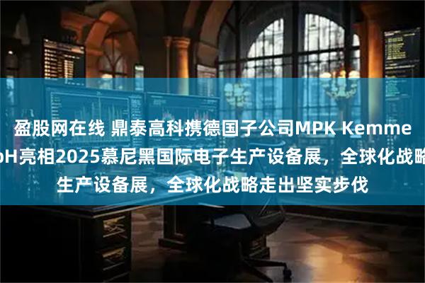 盈股网在线 鼎泰高科携德国子公司MPK Kemmer DTECH GmbH亮相2025慕尼黑国际电子生产设备展，全球化战略走出坚实步伐